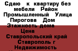 Сдаю 1-к  квартиру без мебели › Район ­ Промышленный › Улица ­ Пирогова › Дом ­ 92 › Этажность дома ­ 10 › Цена ­ 9 000 - Ставропольский край, Ставрополь г. Недвижимость » Квартиры аренда   . Ставропольский край,Ставрополь г.